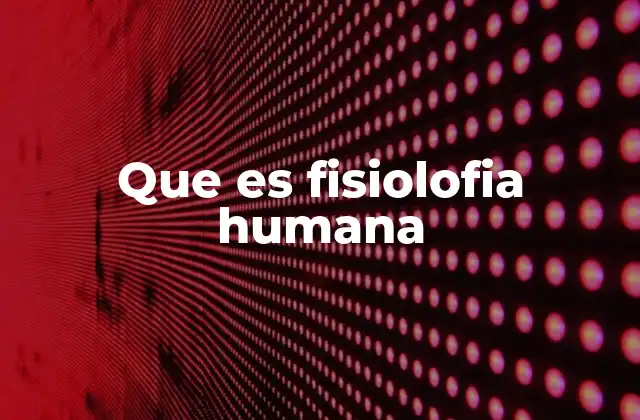 Que es Fisiolofia Humana