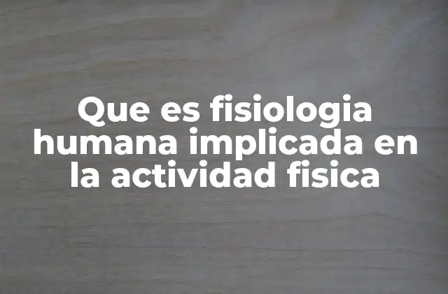 Que es Fisiologia Humana Implicada en la Actividad Fisica