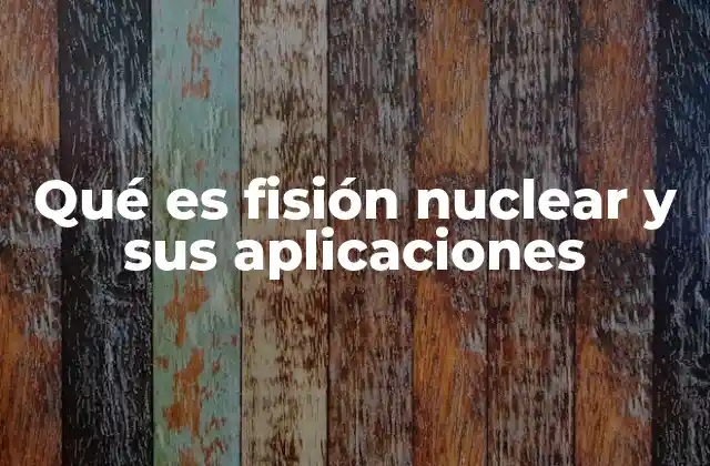 Qué es Fisión Nuclear y Sus Aplicaciones