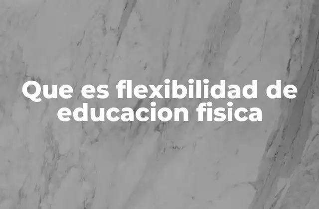 Que es Flexibilidad de Educacion Fisica