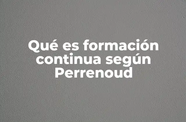 Qué es Formación Continua según Perrenoud 2 El enfoque pedagógico detrás de la formación continua