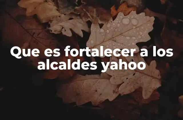 Que es Fortalecer a los Alcaldes Yahoo