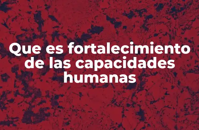 Que es Fortalecimiento de las Capacidades Humanas 2 Cómo se construyen las bases para el desarrollo humano integral