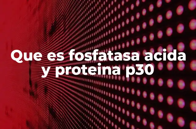 Que es Fosfatasa Acida y Proteina P30