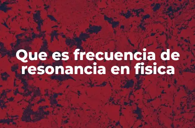 Que es Frecuencia de Resonancia en Fisica