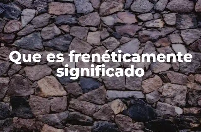 Que es Frenéticamente Significado