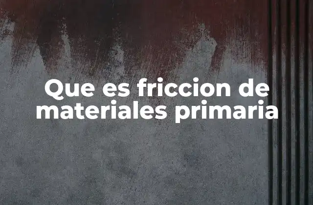 Que es Friccion de Materiales Primaria