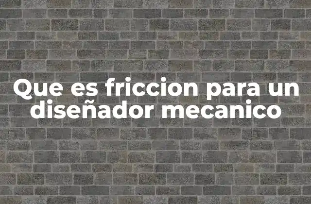 Que es Friccion para un Diseñador Mecanico
