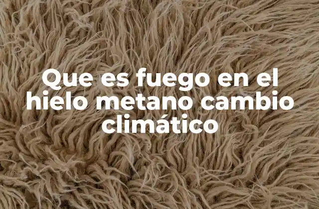Que es Fuego en el Hielo Metano Cambio Climático