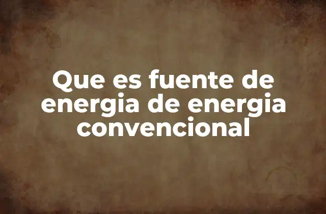 Que es Fuente de Energia de Energia Convencional