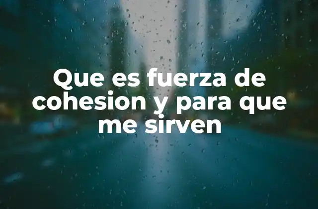 Que es Fuerza de Cohesion y para que Me Sirven