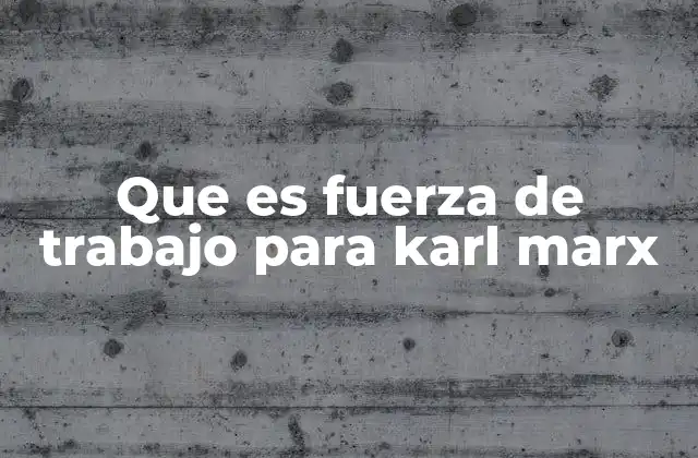 Que es Fuerza de Trabajo para Karl Marx