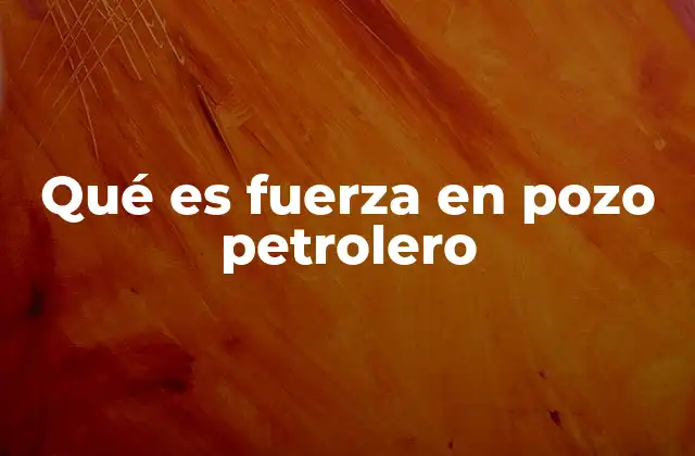 Qué es Fuerza en Pozo Petrolero