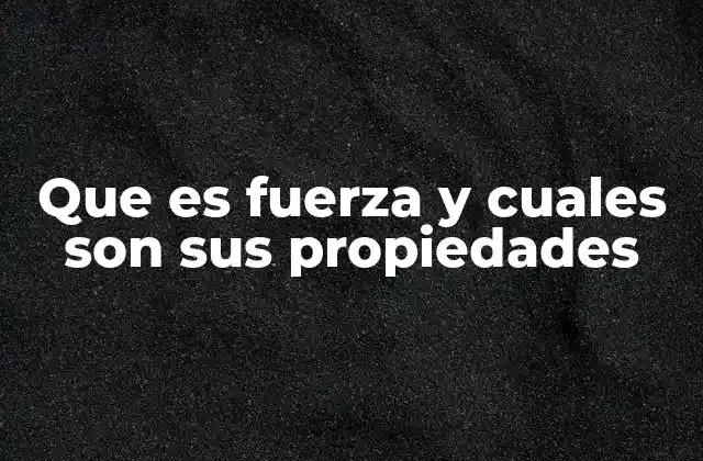 Que es Fuerza y Cuales Son Sus Propiedades