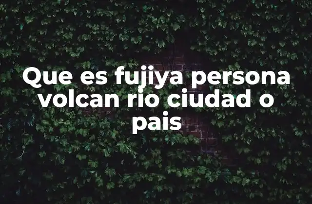 Que es Fujiya Persona Volcan Rio Ciudad o Pais
