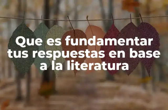 Que es Fundamentar Tus Respuestas en Base a la Literatura