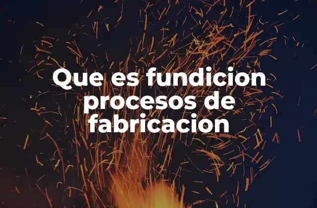 Que es Fundicion Procesos de Fabricacion