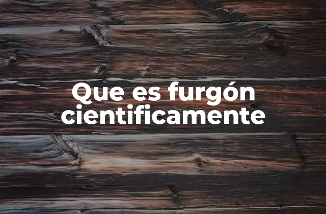Que es Furgón Cientificamente