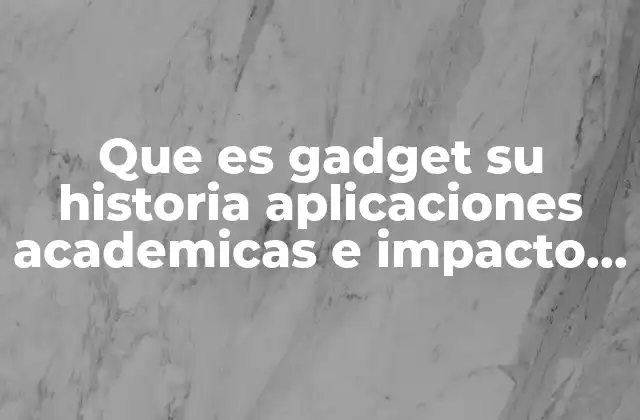 Que es Gadget Su Historia Aplicaciones Academicas e Impacto Social