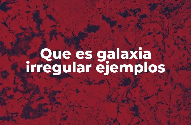 Que es Galaxia Irregular Ejemplos