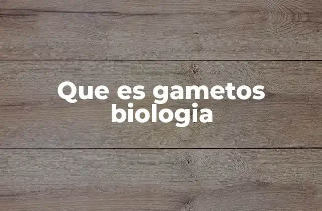 Que es Gametos Biologia