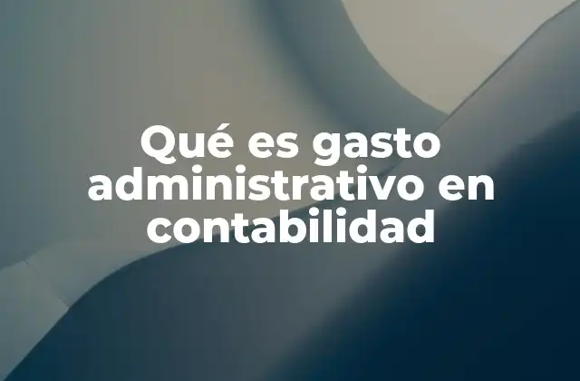 Qué es Gasto Administrativo en Contabilidad