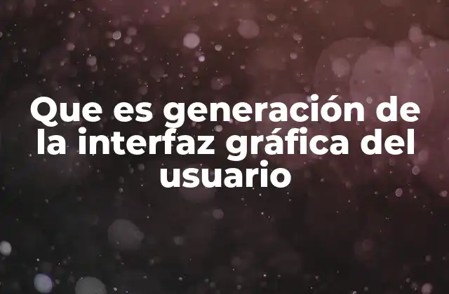 Que es Generación de la Interfaz Gráfica Del Usuario