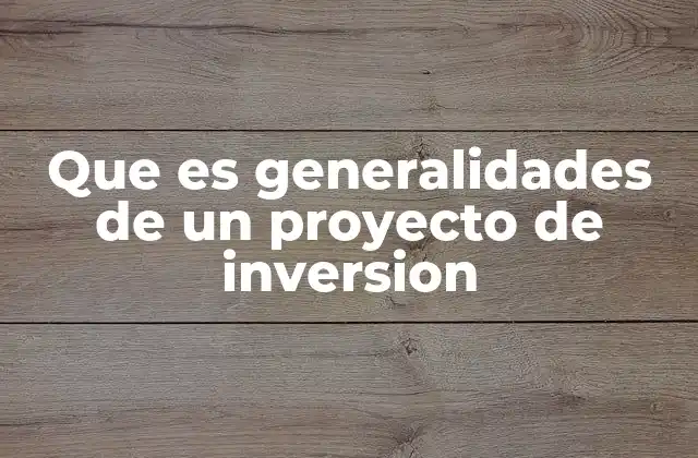 Que es Generalidades de un Proyecto de Inversion