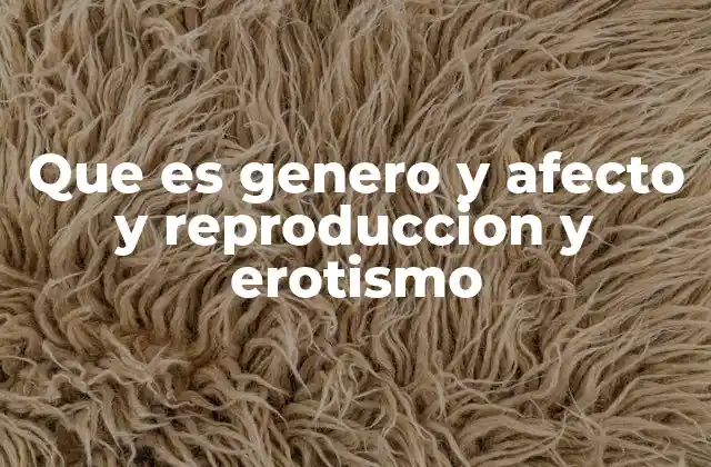 Que es Genero y Afecto y Reproduccion y Erotismo