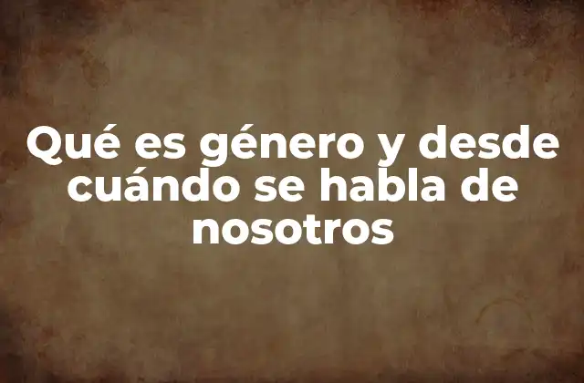 Qué es Género y desde Cuándo Se Habla de Nosotros