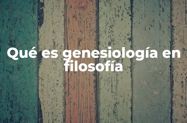 Qué es Genesiología en Filosofía