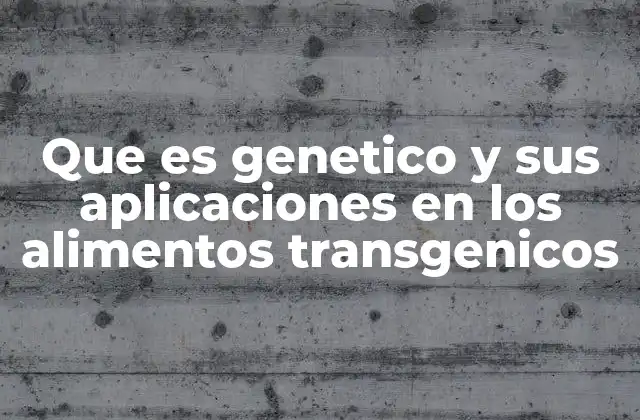 Que es Genetico y Sus Aplicaciones en los Alimentos Transgenicos