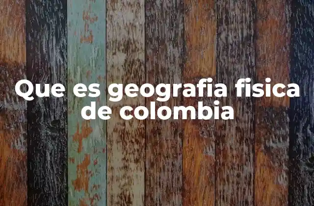 Que es Geografia Fisica de Colombia