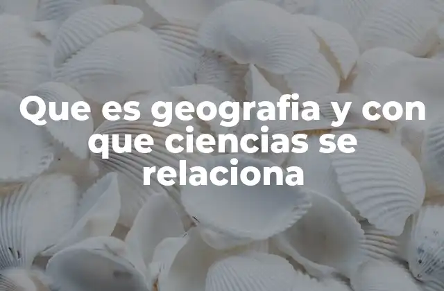 Que es Geografia y con que Ciencias Se Relaciona