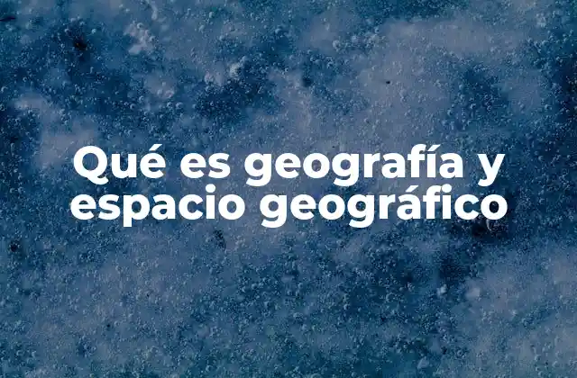 Qué es Geografía y Espacio Geográfico
