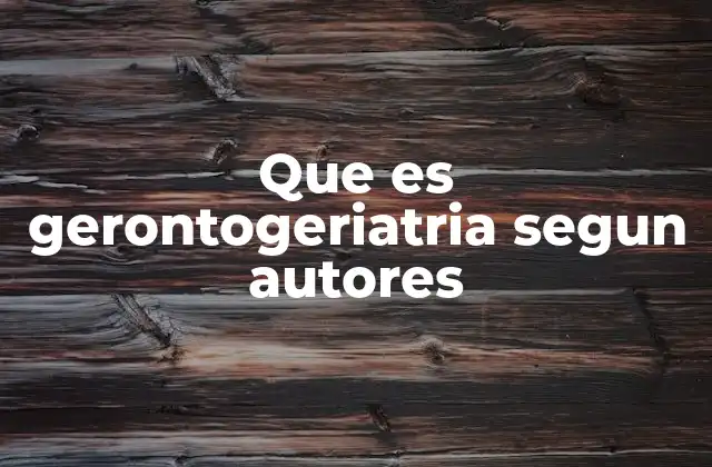 Que es Gerontogeriatria Segun Autores