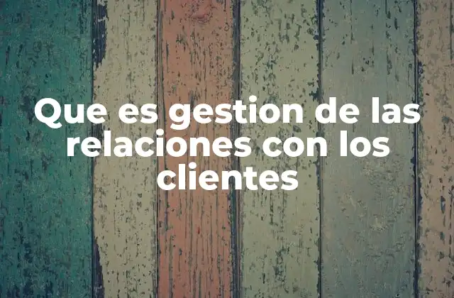 Que es Gestion de las Relaciones con los Clientes