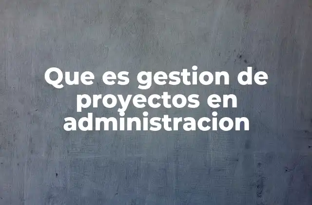 Que es Gestion de Proyectos en Administracion