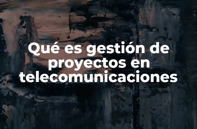 Qué es Gestión de Proyectos en Telecomunicaciones