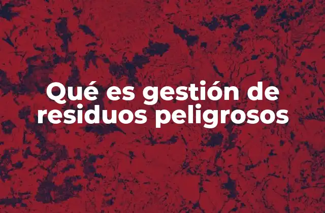 Qué es Gestión de Residuos Peligrosos