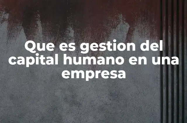 Que es Gestion Del Capital Humano en una Empresa