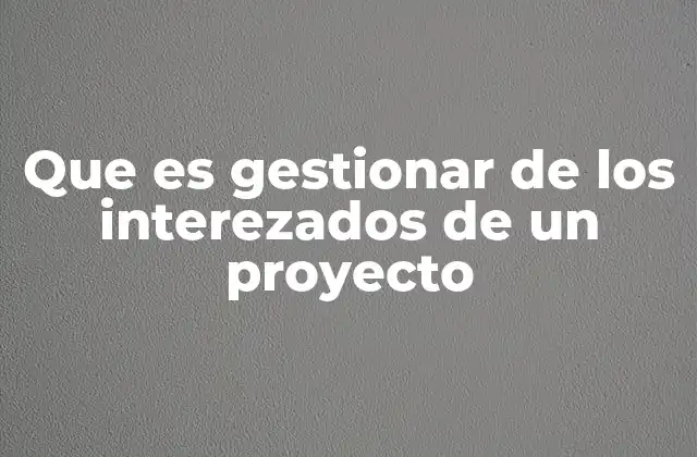 Que es Gestionar de los Interezados de un Proyecto