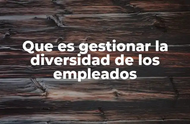 Que es Gestionar la Diversidad de los Empleados