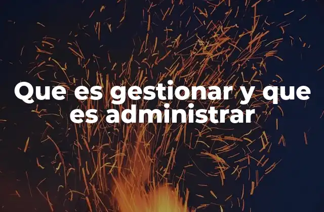 Que es Gestionar y que es Administrar 2 Diferencias entre gestionar y administrar en la práctica empresarial