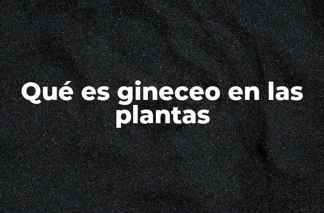 Qué es Gineceo en las Plantas