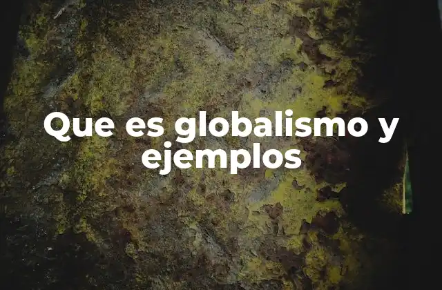 Que es Globalismo y Ejemplos