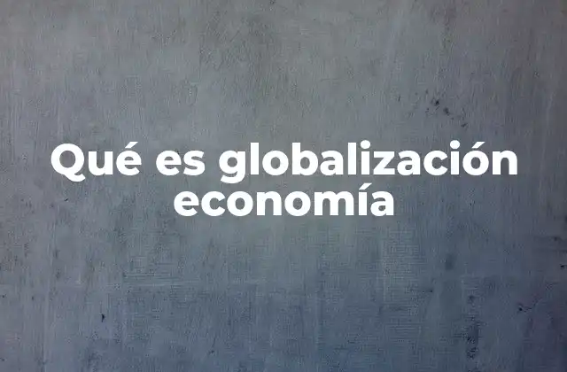 Qué es Globalización Economía