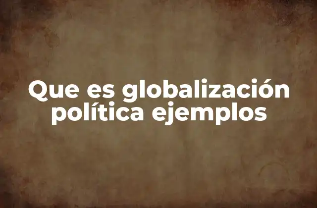 Que es Globalización Política Ejemplos