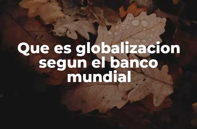 Que es Globalizacion Segun el Banco Mundial