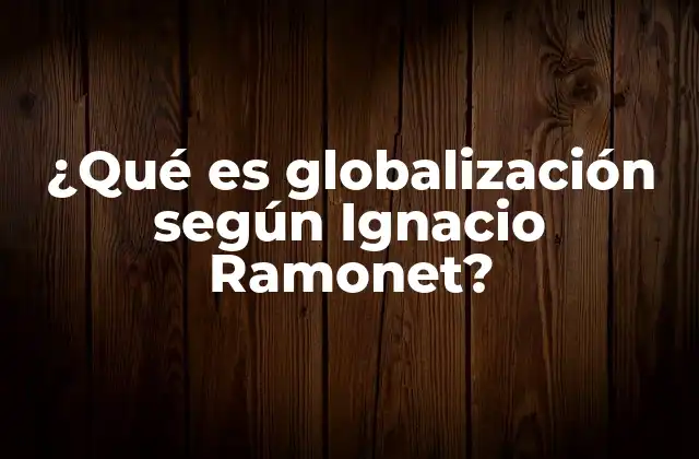 ¿qué es Globalización según Ignacio Ramonet?